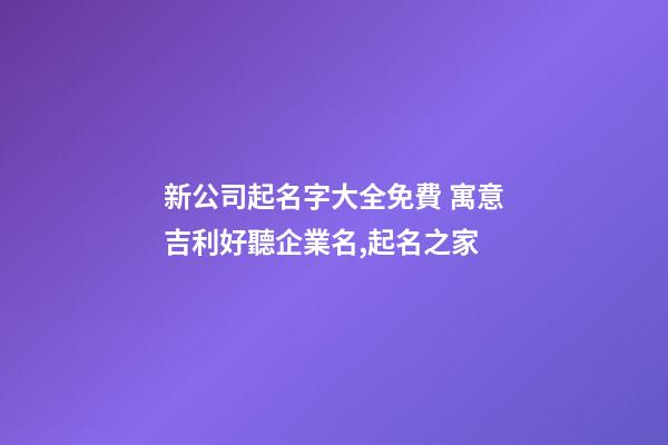 新公司起名字大全免費 寓意吉利好聽企業名,起名之家